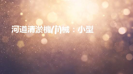 河道清淤機(jī)械：小型設(shè)備的巨大力量！